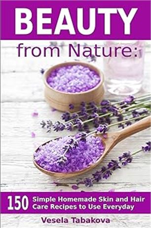 Beauty from Nature: 150 Simple Homemade Skin and Hair Care Recipes